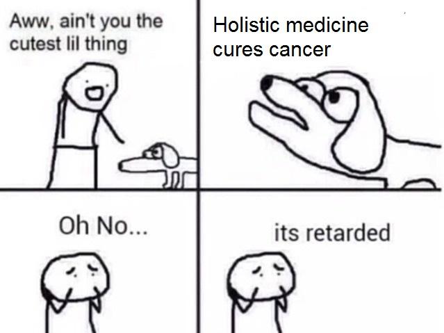 Aww, ain't you the Holistic medicine cutest lil thing cures cancer Oh No... its retarded