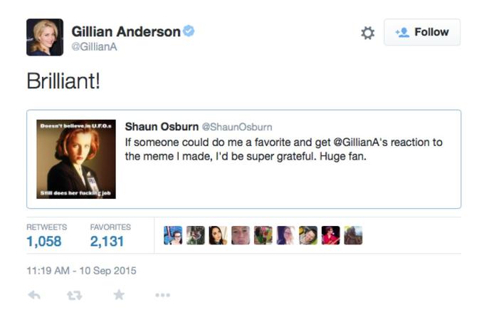 Gillian Anderson @GillianA # Follow Brilliant! Shaun Osburn @ShaunOsburn If someone could do me a favorite and get @GillianA's reaction to the meme I made, I'd be super grateful. Huge fan. Snil dees her f------ jeb RETWEETS FAVORITES 1,058 2,131 11:19 AM-10 Sep 2015 t3 ★ ..。