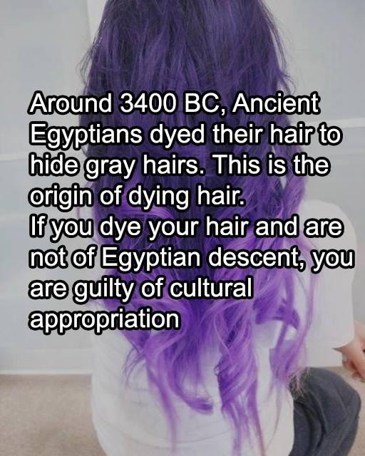 Around 3400 BC. Ancient Egyptians dyed their h hide aray hairs, This is origin of dying hair t you aye your halr air to the and are not of Egyptian descent, you ot of Eavptian descent, are guilty of cultural appropriation