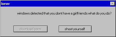 loner windows detected that you dont have a girlfriends what do youdo? downloadporn shoot yourself
