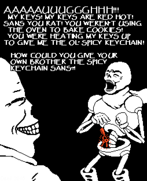 AAAAAuduGGGHHH!! MY KEYS! MY KEYS AKE RED HOT! SANS YOU RAT! YOU WERENT USING THE OVEN TO BAKE COOKES! YOU WERE HEATNG MY KEYS üP TO GME ME THE OL- SPICY KEYCHAIN! HOw COULD YOU GME YOUR OWN BROTHER THE SPICY KEYCHHAIN SANS!