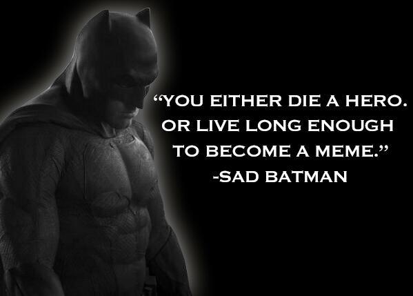 "YOU EITHER DIE A HERO OR LIVE LONG ENOUGH TO BECOME A MEME." SAD BATMAN