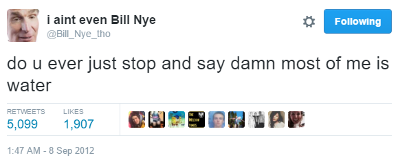 i aint even Bill Nye @Bill_Nye_tho Following do u ever just stop and say damn most of me is water RETWEETS LIKES 5,099 1,907 1:47 AM-8 Sep 2012