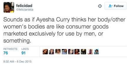 felicidad @felicianista * Follow Sounds as if Ayesha Curry thinks her body/other women's bodies are like consumer goods marketed exclusively for use by men, or something RETWEETS LIKES 76 91 8:32 AM-6 Dec 2015