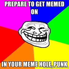 PREPARE TO GET MEMED ON IN YOUR MEME HOLE, PUNK