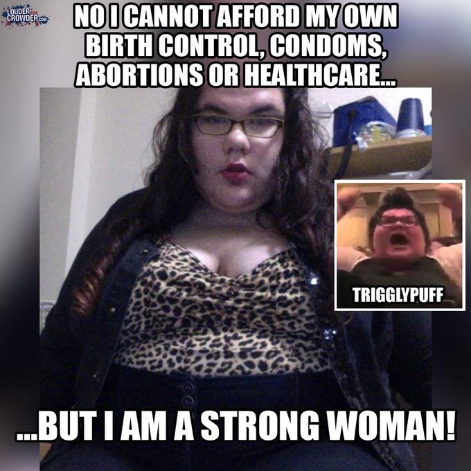 NOICANNOT AFFORD MYOWN BIRTH CONTROL, CONDOMS ABORTIONS OR HEALTHCARE.. OUDER CROWDER TRIGGLYPUFF BUTIAM A STRONG WOMAN