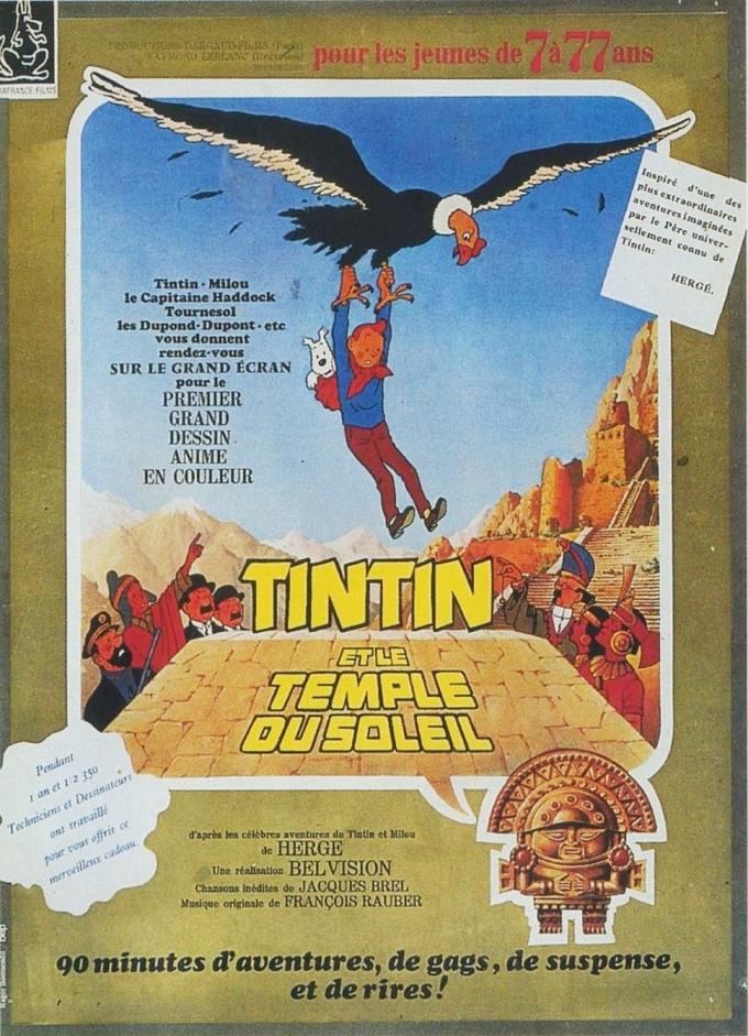 our les jeunes deàanis Inspiré d'une des plus extraordinaires aventuresimaginées par le Père univer- sellemeat connu de Tintin HERGE. Tintin Milou le Capitaine Haddock Tournesol les Dupond-Dupont. etc vous donnent rendez-vous SUR LE GRAND ECRANe pour le PREMIER GRAND DESSIN ANIME EN COULEUR TINTIN 7 TEMPLE Pendant r an et 1 2 350 et Dessinateurs Techniciens d'après les céièbres aventures do Tiatin et Milou de HERGE ont traaille pour rous offrir ce tune rtsiatie BELVISTON Chansons inédites de JACQUES BREL merveilleux cadeau Musique originale de FRANÇOIS RAUBER 90 minutes d'aventures, de gags, de suspense, et de rires!