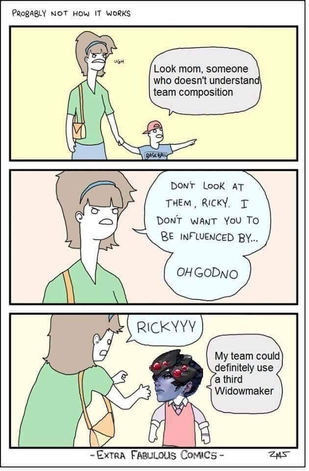 PROBABLY NOT HOw IT WORKS UGH Look mom, someone who doesn't understan team composition ASE DONT LooK AT THEM, RICKY. I DONT WANT YoU TO BE INFLUENCED BY.. OHGODNGo RICkYYV My team could definitely use a third Widowmaker EXTRA FABULOUS CoMICS