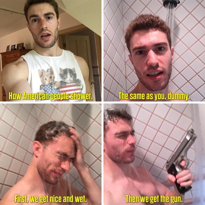 How American people shower.The same as you, dummy. First, we get nice and wet. Then we get the gun.