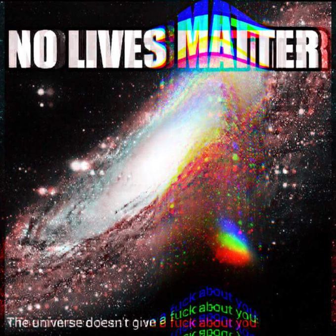 NO LIVES MATTER abou ick about y füek abdü the universe doesn't qive