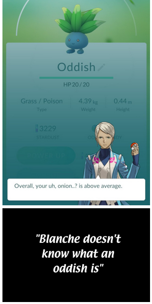 Oddish HP 20/20 Grass/Poison 4.39 0.44m Overall, your uh, onion.? is above average. "Blanche doesn't know what an oddish is"