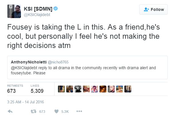 KS Follow @KSIOlajidebt Fousey is taking the L in this. As a friend,he's cool, but personally I feel he's not making the right decisions atm AnthonyNicholetti @nicho8765 @kSiOlajidebt reply to all drama in the community recently with drama alert and fouseytube. Please RETWEETS LIKES 5,309 3:25 AM-14 Jul 2016 673 673 5.3K
