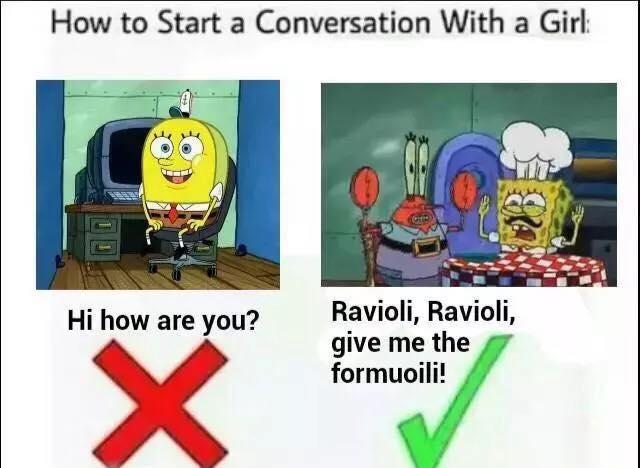 How to Start a Conversation With a Girl 当些 Ravioli, Ravioli, give me the formuoili! Hi how are you?