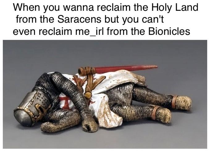 When you wanna reclaim the Holy Land from the Saracens but you can't even reclaim me_irl from the Bionicles