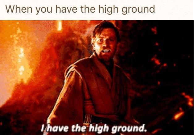 When you have the high ground lhave the high ground.