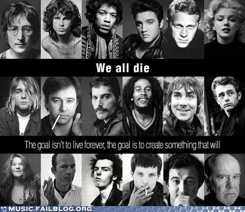 We all die The goal isn't to live forever, the goal is to create something that will MUSIC FAILBLOG ORG