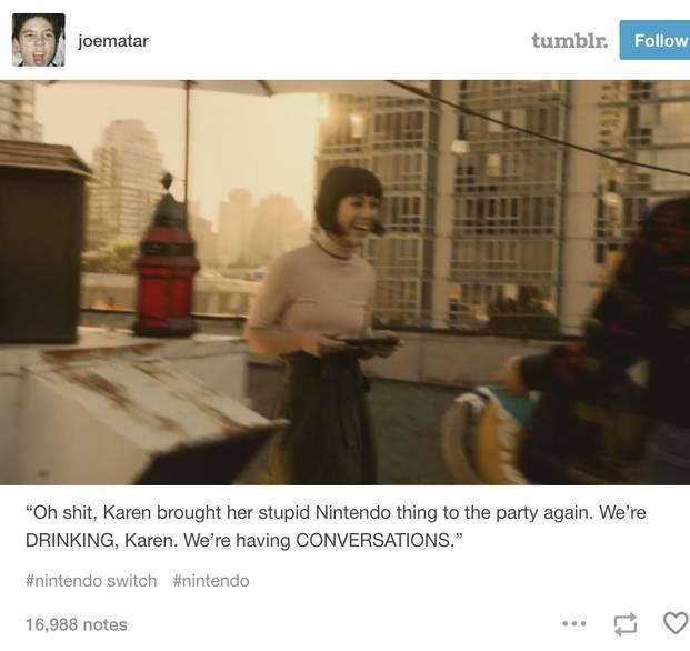 joematar tumblr Follow "Oh s---, Karen brought her stupid Nintendo thing to the party again. We're DRINKING, Karen. We're having CONVERSATIONS." #nintendo switch #nintendo 16,988 notes