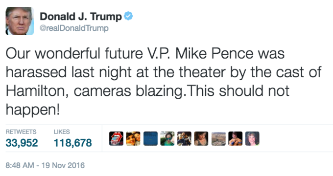 Donald J. TrumpC @realDonaldTrump Our wonderful future V.P. Mike Pence was harassed last night at the theater by the cast of Hamilton, cameras blazing.This should not happen! RETWEETS LIKES 33,952 118,678 4 8:48 AM-19 Nov 2016