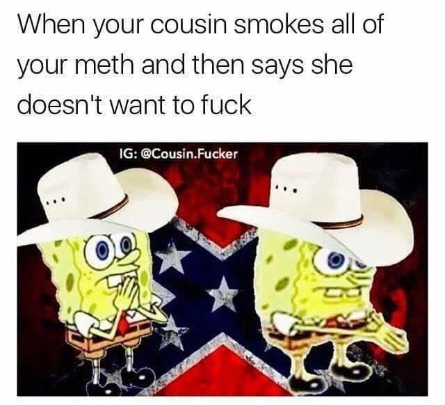 When your cousin smokes all of your meth and then says she doesn't want to f--- IG: @Cousin.F-----