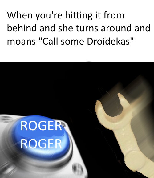 When you're hitting it from behind and she turns around and moans "Call some Droidekas" ROGER ROGER