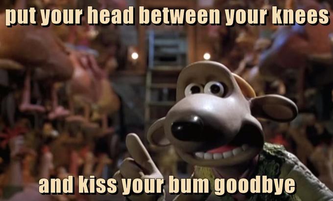 put your head between your knees and kiss your bum goodbye
