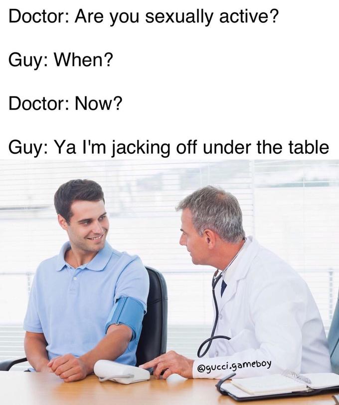 Doctor: Are you sexually active? Guy: When? Doctor: Now? Guy: Ya l'm jacking off under the table @gucci.gameboy