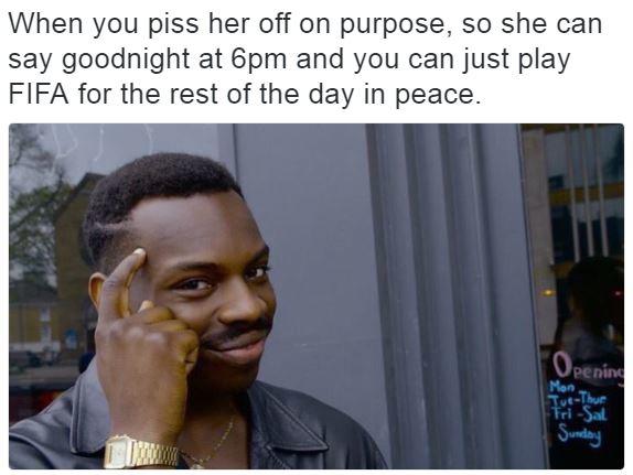 When you piss her off on purpose, so she can say goodnight at 6pm and you can just play FIFA for the rest of the day in peace penin Mon i-Sal