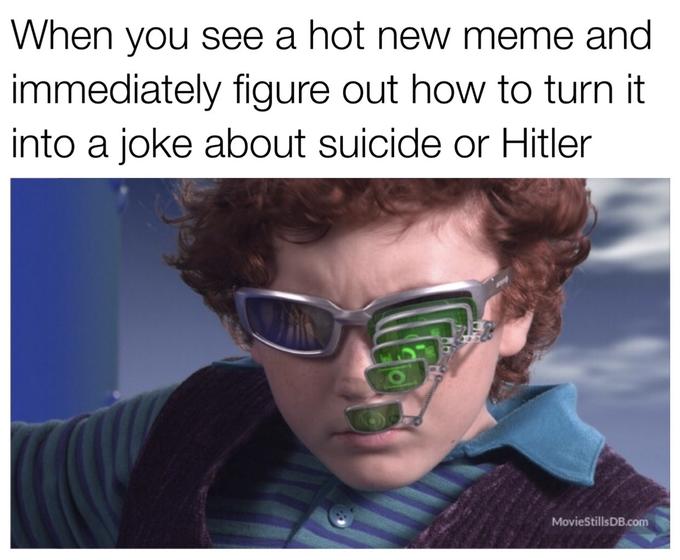 When you see a hot new meme and immediately figure out how to turn it into a joke about suicide or Hitler MovieStillsDB.com