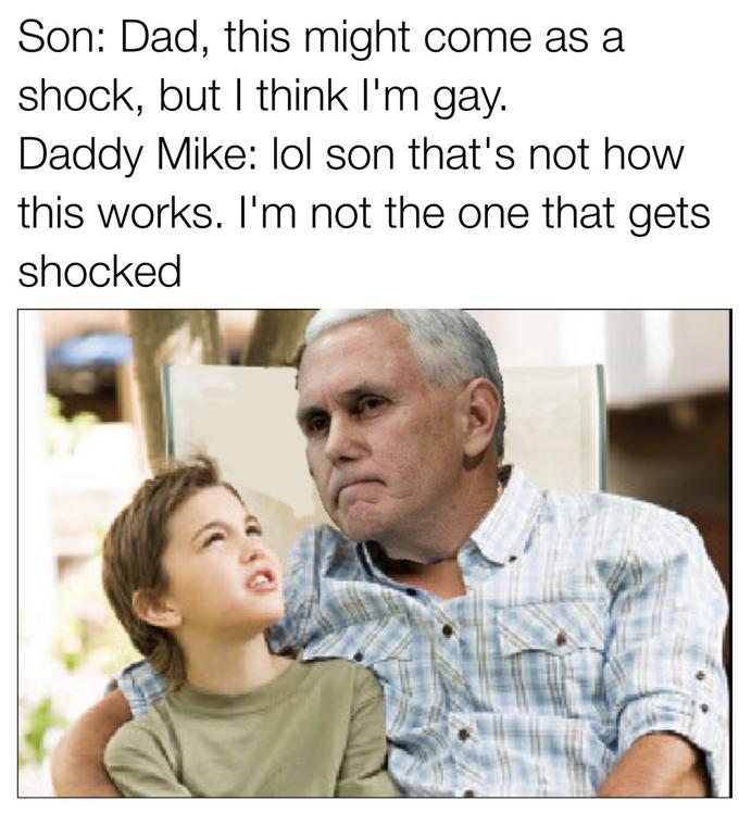 Son: Dad, this might come as a shock, but I think I'm gay Daddy Mike: lol son that's not how this works. I'm not the one that gets Shocked