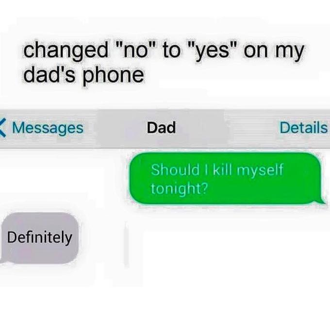 changed "no" to "yes" on my dad's phone Messages Dad Details Should I kill myself tonight? Definitely