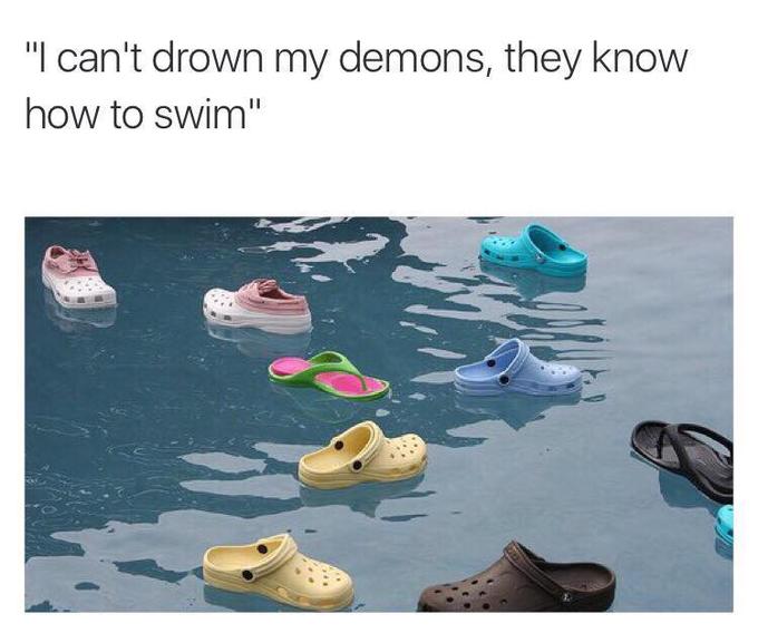 "I can't drown my demons, they know how to swim"