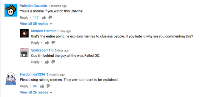 Valentin Gavenda 3 months ago You're a normie if you watch this Channel Reply. 117 1 View all 35 replies Monroe Harmon 1 day ago oheepegle If yu ate k Yy reyoucommenting hs? Reply- タ Soniczoom10 2 days ago Cos i'm behind the guy all the way, Failed OC. Reply . Herobrinea1234 3 months ago Please stop ruining memes. They are not meant to be explained. Reply- 94 タ1 View all 26 replies ﹀