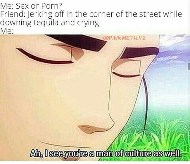 Me: Sex or P---? Friend: Jerking off in the corner of the street while downing tequila and crying Me: Nk a man ot culture as well