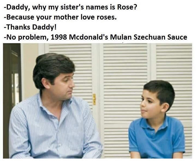 Daddy, why my sister's names is Rose -Because your mother love roses. -Thanks Daddy! -No problem, 1998 Mcdonald's Mulan Szechuan Sauce