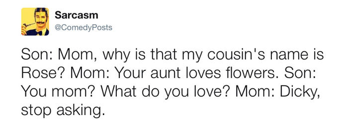 Sarcasm @ComedyPosts Son: Mom, why is that my cousin's name is Rose? Mom: Your aunt loves flowers. Son: You mom? What do you love? Mom: Dicky, stop asking.
