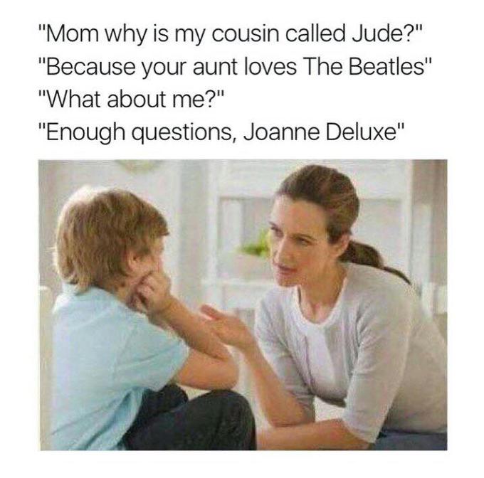 "Mom why is my cousin called Jude?" "Because your aunt loves The Beatles" "What about me?" "Enough questions, Joanne Deluxe"