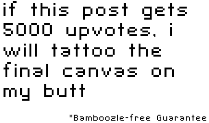 if this post gets 5000 upvotes.i will tattoo the final canvas on my butt *Bamboozle-free Guarantee