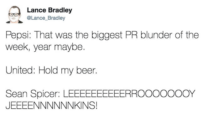 Lance Bradley @Lance_Bradley Pepsi: That was the biggest PR blunder of the week, year maybe. United: Hold my beer. Sean Spicer: LEEEEEEEEEERROOOOOOOY JEEEENNNNNNKINS!