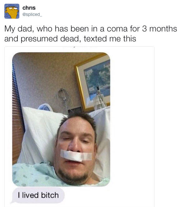 chris @spliced My dad, who has been in a coma for 3 months and presumed dead, texted me this I lived bitch