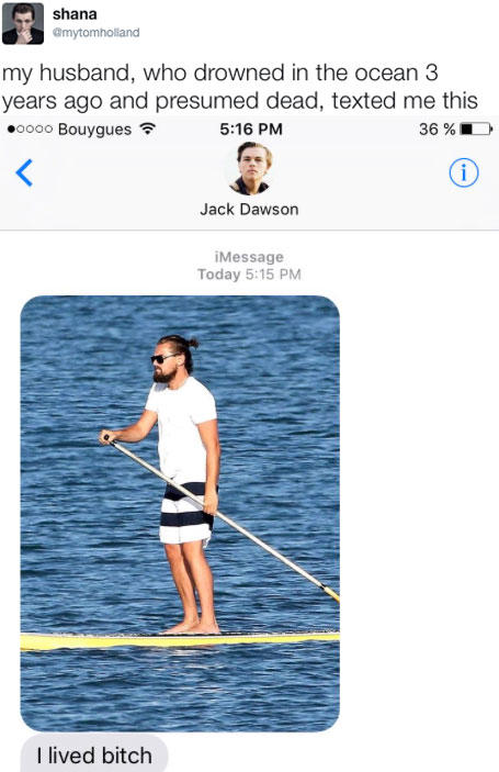 shana @mytomholland my husband, who drowned in the ocean 3 years ago and presumed dead, texted me this .oooo Bouygues 5:16 PM 36 % Jack Dawson iMessage Today 5:15 PM I lived bitch