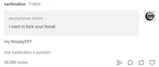 earthnation Follow anonymous asked I want to f--- your throat my thrussy!?!? Ask earthnation a question 26,560 notes