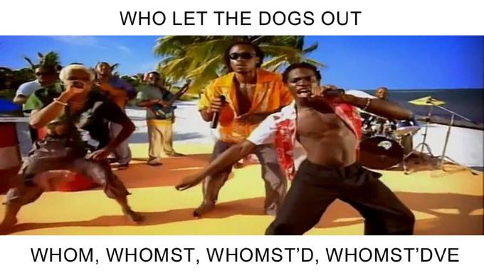 WHO LET THE DOGS OUT WHOM, WHOMST, WHOMST'D, WHOMST'DVE