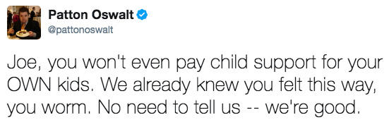 Patton Oswalt @pattonoswalt Joe, you won't even pay child support for your OWN kids. We already knew you felt this way, you worm. No need to tell us --we're good