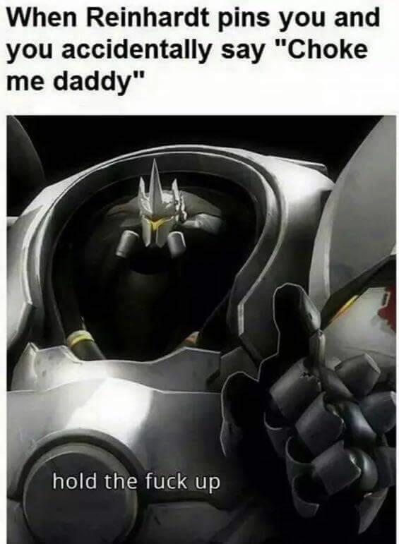 When Reinhardt pins you and you accidentally say "Choke me daddy" hold the f--- up