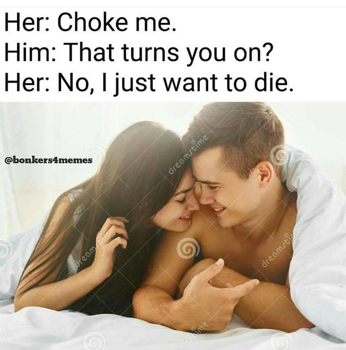 Her: Choke me. Him: That turns you on? Her: No, I just want to die @bonkers4memes