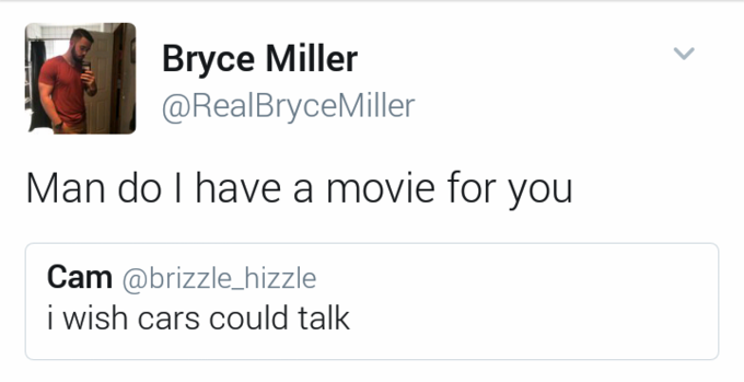 Bryce Miller @RealBryceMiller Man do I have a movie for you Cam abrizzle_hizzle i wish cars could talk