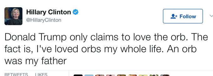 Hillary Clinton @HillaryClinton Follow Donald Trump only claims to love the orb. The fact is, I've loved orbs my whole life. An orb was my father RFTWFFTS IKFS