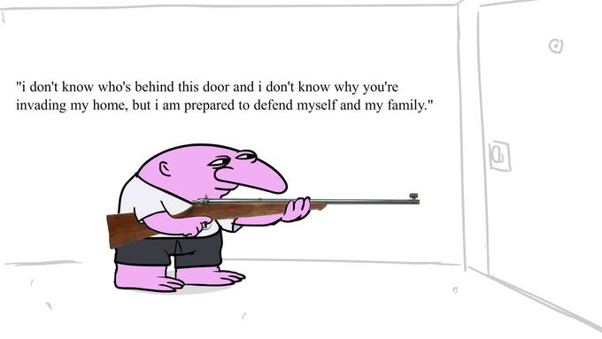 "i don't know who's behind this door and i don't know why you're invading my home, but i am prepared to defend myself and my family."