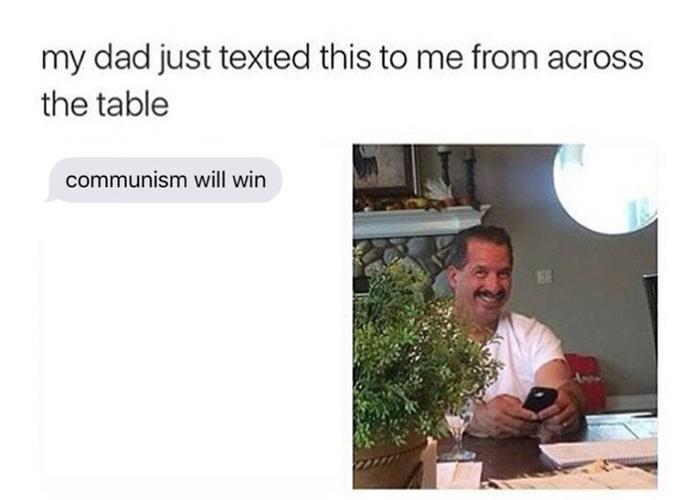 my dad just texted this to me from across the table communism will win