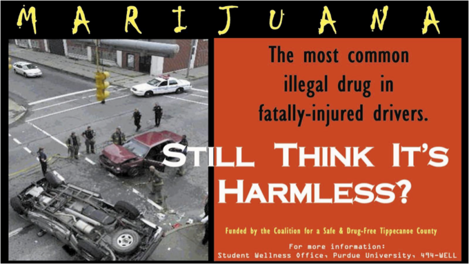 The most common illegal drug in fatally-injured drivers. STILL THINK IT'S HARMLESS? Funded by the Coalition for a Safe&Drug-Free Tippecanoe County For more information: Student Wellness office. Purdue University 494-WELL